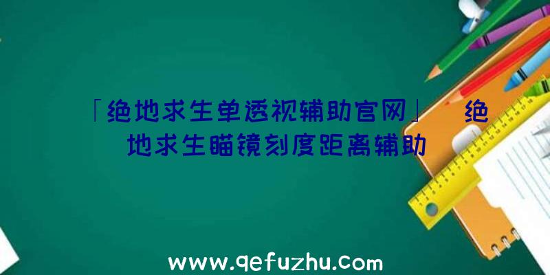 「绝地求生单透视辅助官网」|绝地求生瞄镜刻度距离辅助